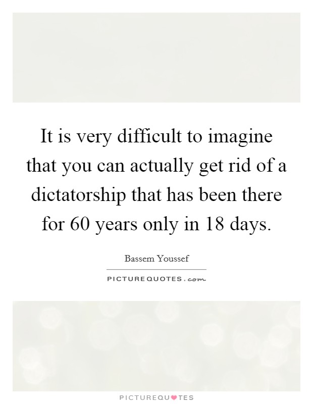It is very difficult to imagine that you can actually get rid of a dictatorship that has been there for 60 years only in 18 days. Picture Quote #1
