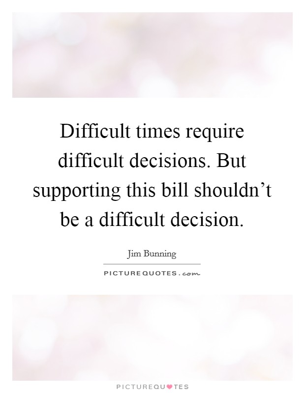 Difficult times require difficult decisions. But supporting this bill shouldn't be a difficult decision. Picture Quote #1