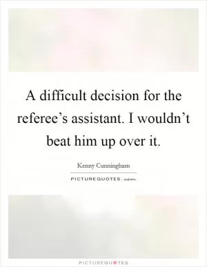 A difficult decision for the referee’s assistant. I wouldn’t beat him up over it Picture Quote #1