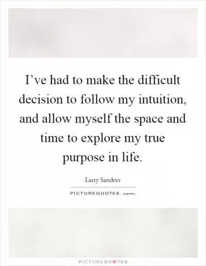 I’ve had to make the difficult decision to follow my intuition, and allow myself the space and time to explore my true purpose in life Picture Quote #1