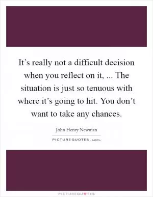 It’s really not a difficult decision when you reflect on it, ... The situation is just so tenuous with where it’s going to hit. You don’t want to take any chances Picture Quote #1