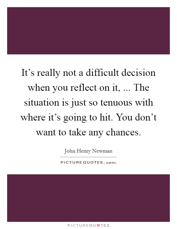 It's really not a difficult decision when you reflect on it, ... The situation is just so tenuous with where it's going to hit. You don't want to take any chances. Picture Quote #1