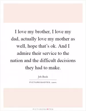 I love my brother, I love my dad, actually love my mother as well, hope that’s ok. And I admire their service to the nation and the difficult decisions they had to make Picture Quote #1