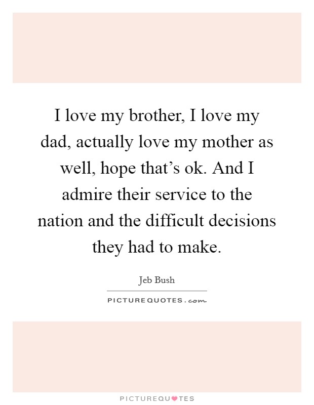I love my brother, I love my dad, actually love my mother as well, hope that's ok. And I admire their service to the nation and the difficult decisions they had to make. Picture Quote #1