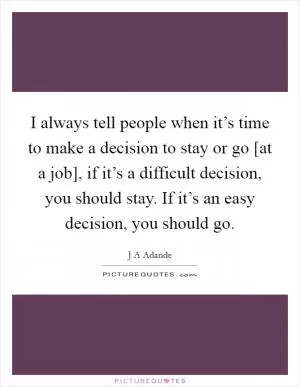 I always tell people when it’s time to make a decision to stay or go [at a job], if it’s a difficult decision, you should stay. If it’s an easy decision, you should go Picture Quote #1