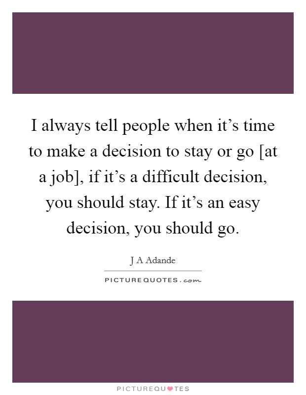 I always tell people when it's time to make a decision to stay or go [at a job], if it's a difficult decision, you should stay. If it's an easy decision, you should go. Picture Quote #1