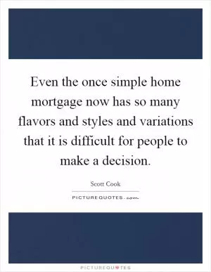 Even the once simple home mortgage now has so many flavors and styles and variations that it is difficult for people to make a decision Picture Quote #1