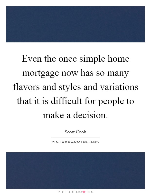 Even the once simple home mortgage now has so many flavors and styles and variations that it is difficult for people to make a decision. Picture Quote #1