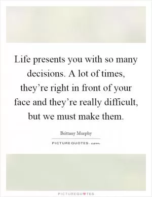 Life presents you with so many decisions. A lot of times, they’re right in front of your face and they’re really difficult, but we must make them Picture Quote #1