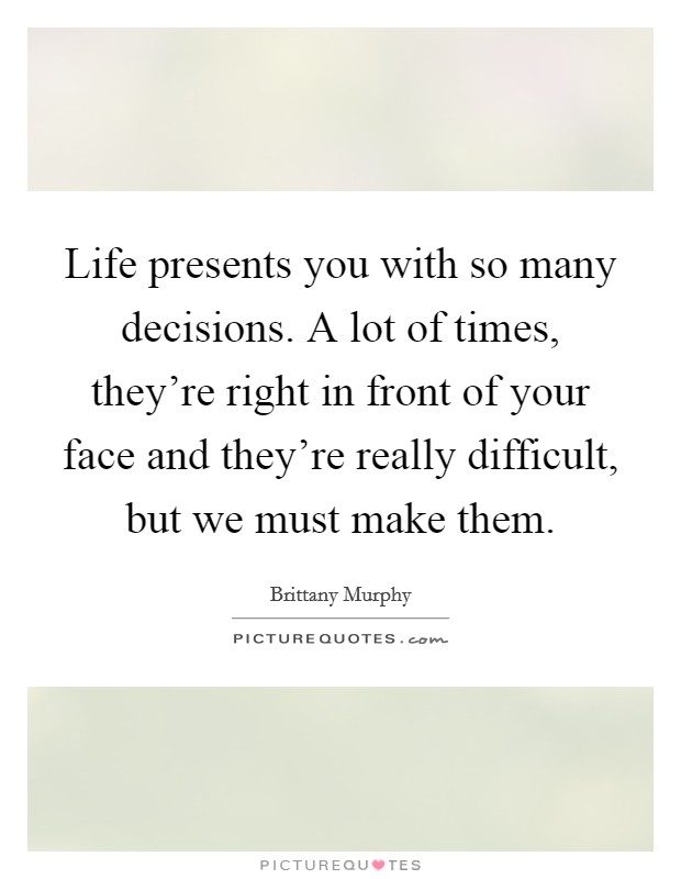 Life presents you with so many decisions. A lot of times, they're right in front of your face and they're really difficult, but we must make them. Picture Quote #1