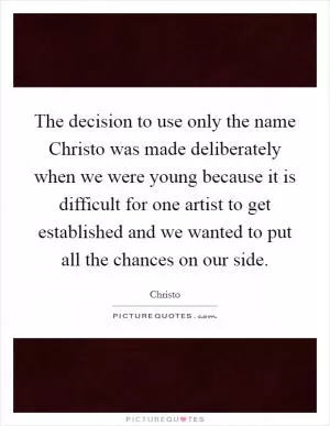 The decision to use only the name Christo was made deliberately when we were young because it is difficult for one artist to get established and we wanted to put all the chances on our side Picture Quote #1