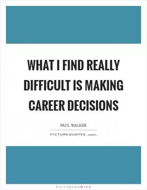 What I find really difficult is making career decisions Picture Quote #1