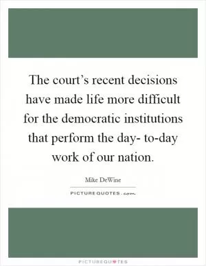 The court’s recent decisions have made life more difficult for the democratic institutions that perform the day- to-day work of our nation Picture Quote #1