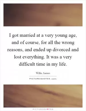 I got married at a very young age, and of course, for all the wrong reasons, and ended up divorced and lost everything. It was a very difficult time in my life Picture Quote #1