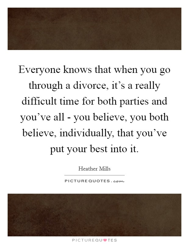 Everyone knows that when you go through a divorce, it's a really difficult time for both parties and you've all - you believe, you both believe, individually, that you've put your best into it. Picture Quote #1