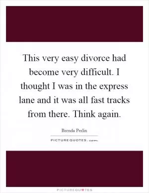 This very easy divorce had become very difficult. I thought I was in the express lane and it was all fast tracks from there. Think again Picture Quote #1