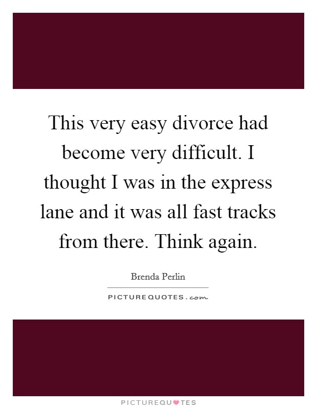 This very easy divorce had become very difficult. I thought I was in the express lane and it was all fast tracks from there. Think again. Picture Quote #1