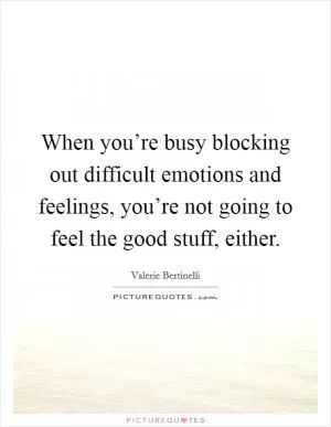 When you’re busy blocking out difficult emotions and feelings, you’re not going to feel the good stuff, either Picture Quote #1