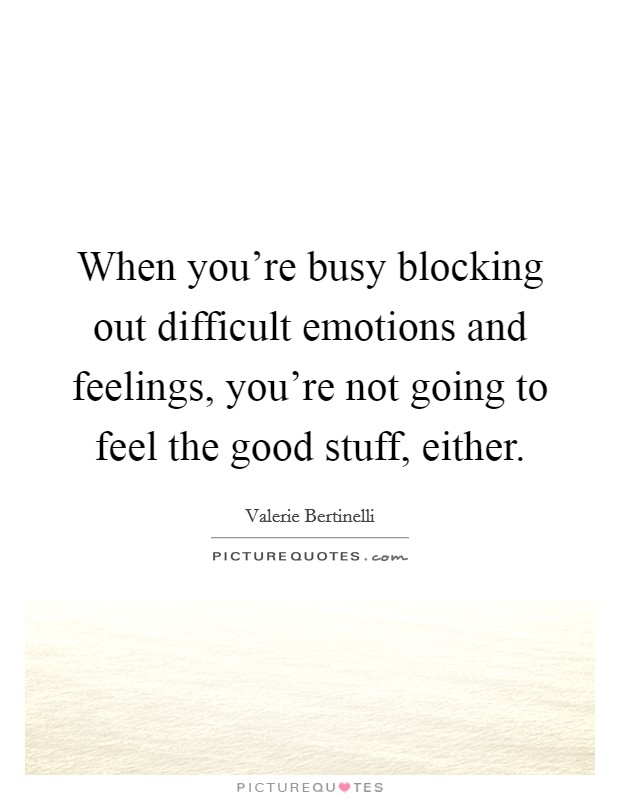 When you're busy blocking out difficult emotions and feelings, you're not going to feel the good stuff, either. Picture Quote #1