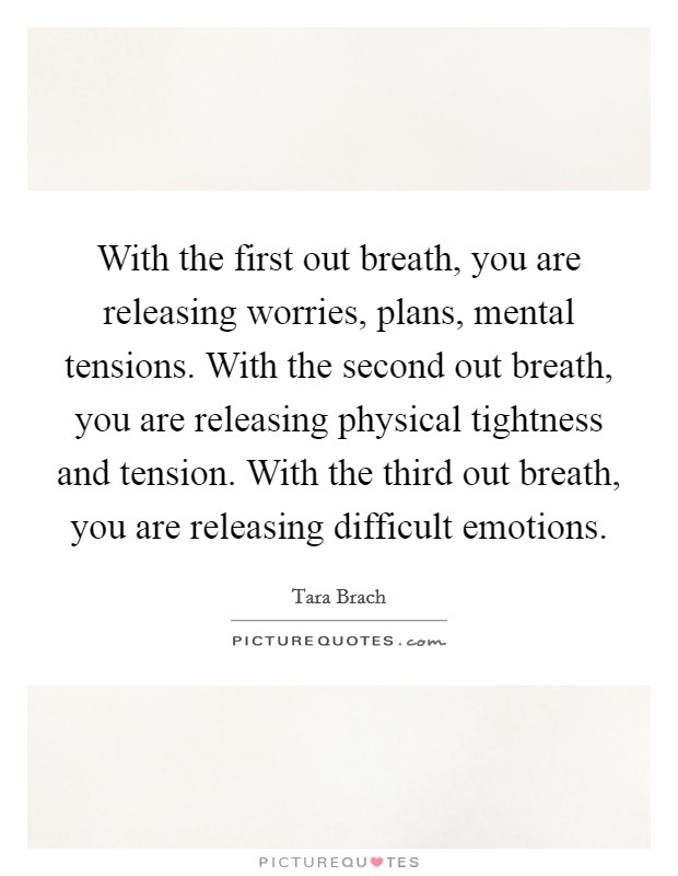 With the first out breath, you are releasing worries, plans, mental tensions. With the second out breath, you are releasing physical tightness and tension. With the third out breath, you are releasing difficult emotions. Picture Quote #1