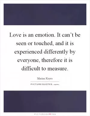 Love is an emotion. It can’t be seen or touched, and it is experienced differently by everyone, therefore it is difficult to measure Picture Quote #1
