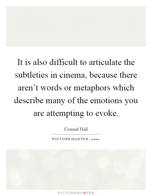 It is also difficult to articulate the subtleties in cinema, because there aren't words or metaphors which describe many of the emotions you are attempting to evoke. Picture Quote #1