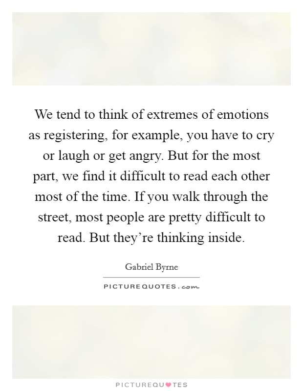 We tend to think of extremes of emotions as registering, for example, you have to cry or laugh or get angry. But for the most part, we find it difficult to read each other most of the time. If you walk through the street, most people are pretty difficult to read. But they're thinking inside. Picture Quote #1