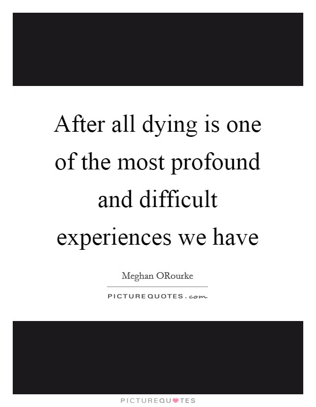 After all dying is one of the most profound and difficult experiences we have Picture Quote #1