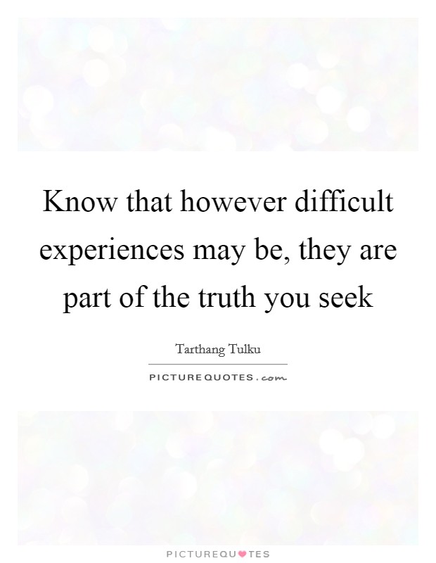 Know that however difficult experiences may be, they are part of the truth you seek Picture Quote #1