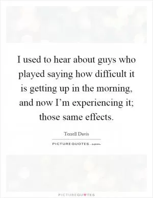 I used to hear about guys who played saying how difficult it is getting up in the morning, and now I’m experiencing it; those same effects Picture Quote #1