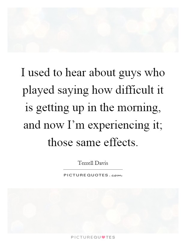 I used to hear about guys who played saying how difficult it is getting up in the morning, and now I'm experiencing it; those same effects. Picture Quote #1