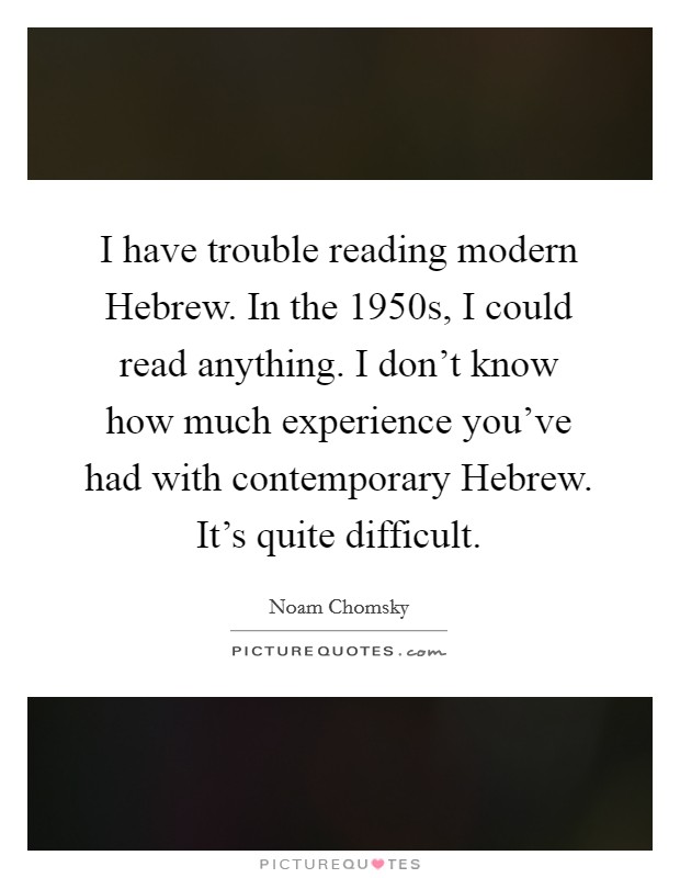 I have trouble reading modern Hebrew. In the 1950s, I could read anything. I don't know how much experience you've had with contemporary Hebrew. It's quite difficult. Picture Quote #1