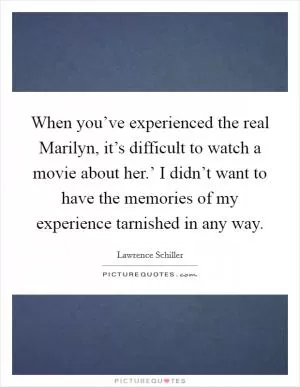 When you’ve experienced the real Marilyn, it’s difficult to watch a movie about her.’ I didn’t want to have the memories of my experience tarnished in any way Picture Quote #1