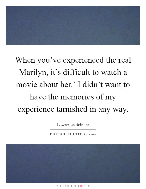 When you've experienced the real Marilyn, it's difficult to watch a movie about her.' I didn't want to have the memories of my experience tarnished in any way. Picture Quote #1