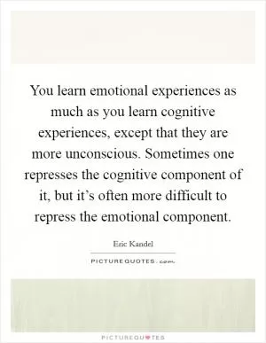 You learn emotional experiences as much as you learn cognitive experiences, except that they are more unconscious. Sometimes one represses the cognitive component of it, but it’s often more difficult to repress the emotional component Picture Quote #1