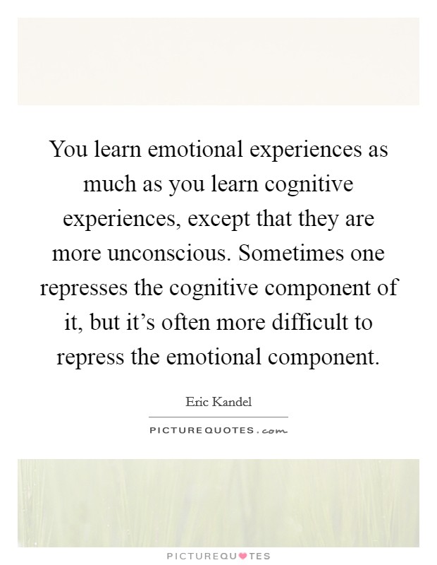 You learn emotional experiences as much as you learn cognitive experiences, except that they are more unconscious. Sometimes one represses the cognitive component of it, but it's often more difficult to repress the emotional component. Picture Quote #1