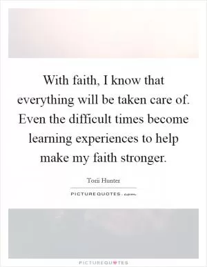 With faith, I know that everything will be taken care of. Even the difficult times become learning experiences to help make my faith stronger Picture Quote #1