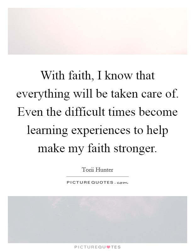 With faith, I know that everything will be taken care of. Even the difficult times become learning experiences to help make my faith stronger. Picture Quote #1
