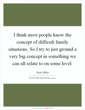 I think most people know the concept of difficult family situations. So I try to just ground a very big concept in something we can all relate to on some level Picture Quote #1
