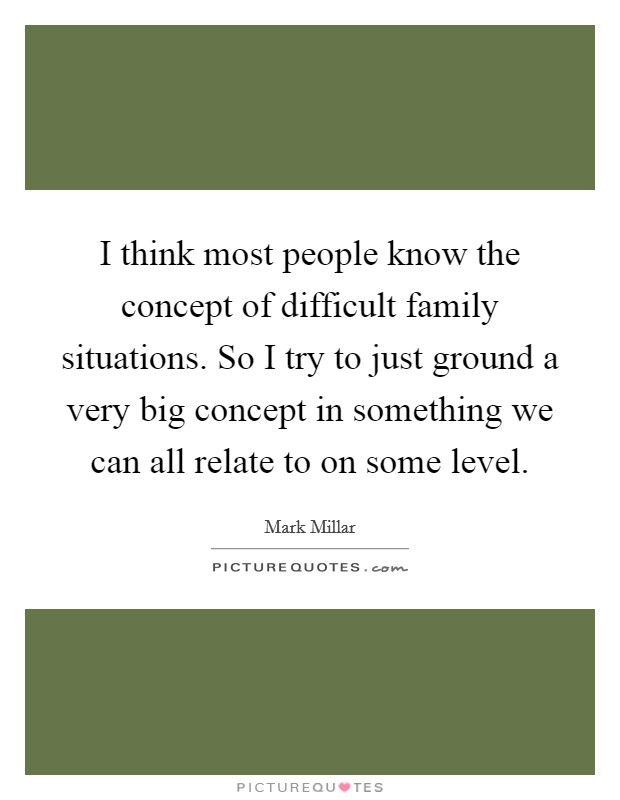 I think most people know the concept of difficult family situations. So I try to just ground a very big concept in something we can all relate to on some level. Picture Quote #1