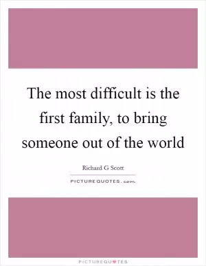 The most difficult is the first family, to bring someone out of the world Picture Quote #1