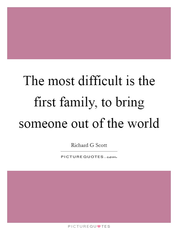 The most difficult is the first family, to bring someone out of the world Picture Quote #1