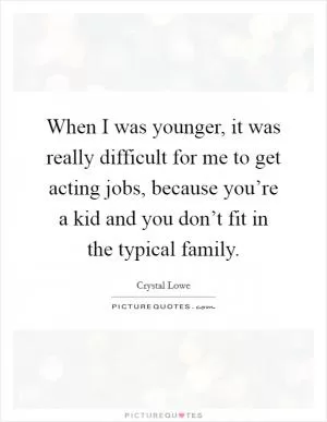 When I was younger, it was really difficult for me to get acting jobs, because you’re a kid and you don’t fit in the typical family Picture Quote #1