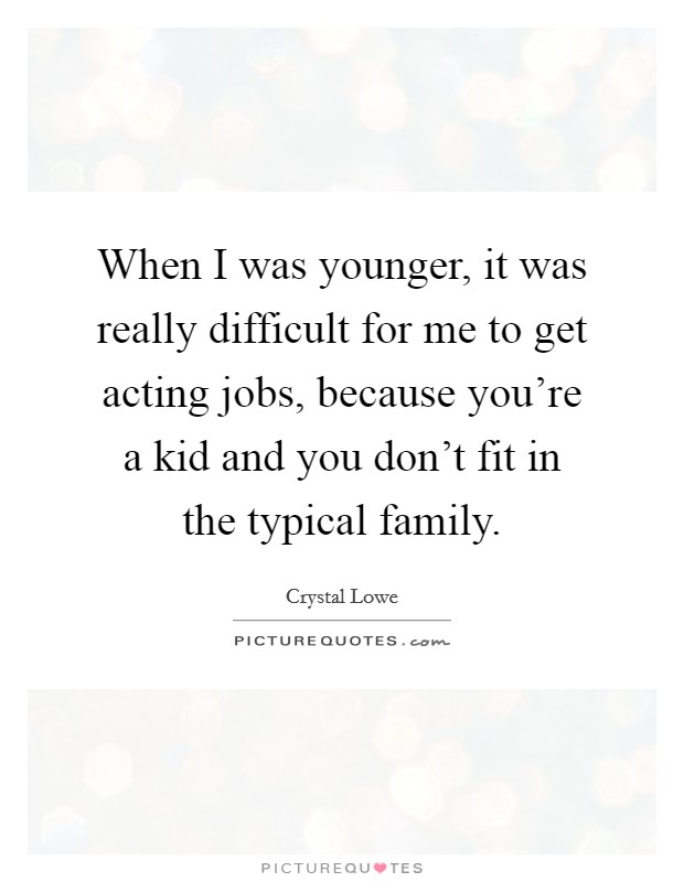 When I was younger, it was really difficult for me to get acting jobs, because you're a kid and you don't fit in the typical family. Picture Quote #1