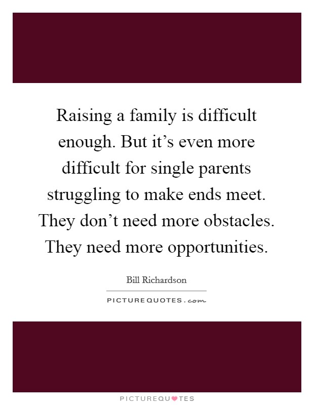 Raising a family is difficult enough. But it's even more difficult for single parents struggling to make ends meet. They don't need more obstacles. They need more opportunities. Picture Quote #1