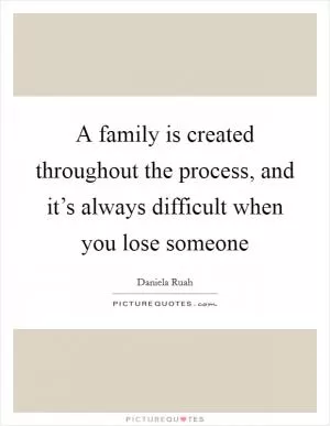 A family is created throughout the process, and it’s always difficult when you lose someone Picture Quote #1