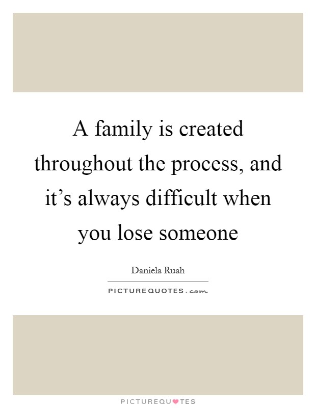 A family is created throughout the process, and it's always difficult when you lose someone Picture Quote #1