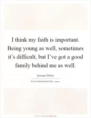 I think my faith is important. Being young as well, sometimes it’s difficult, but I’ve got a good family behind me as well Picture Quote #1