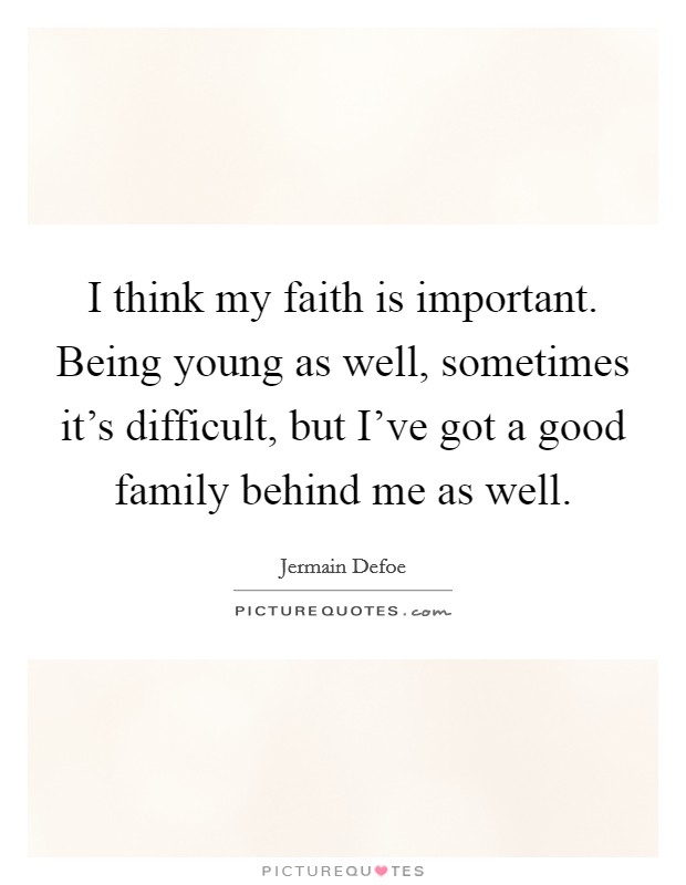 I think my faith is important. Being young as well, sometimes it's difficult, but I've got a good family behind me as well. Picture Quote #1