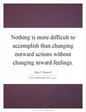 Nothing is more difficult to accomplish than changing outward actions without changing inward feelings Picture Quote #1